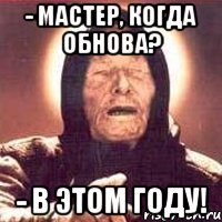 - Мастер, когда обнова? - В этом году!