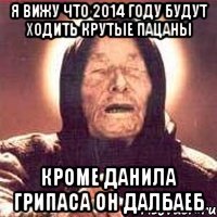 я вижу что 2014 году будут ходить крутые пацаны кроме данила грипаса он далбаеб