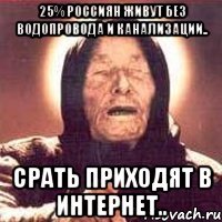 25% россиян живут без водопровода и канализации.. срать приходят в интернет..