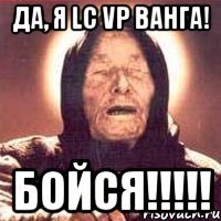 Да, я LC VP Ванга! Бойся!!!!!