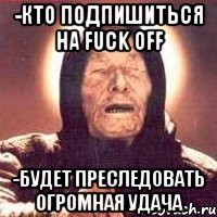 -Кто подпишиться на Fuck Off -Будет преследовать огромная удача