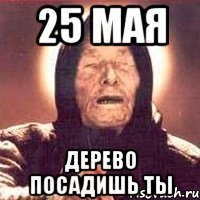 25 мая дерево посадишь ты