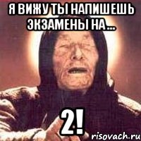 Я вижу ты напишешь экзамены на ... 2!