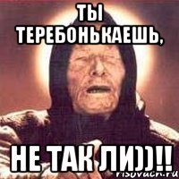 ты теребонькаешь, не так ли))!!