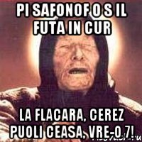 Pi Safonof o s il futa in cur la Flacara, cerez puoli ceasa, vre-o 7!