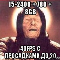 i5-2400 + 780 + 8gb 40FPS с просадками до 20