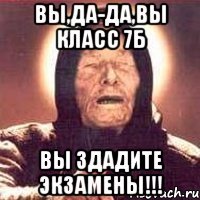 вы,да-да,вы класс 7Б вы здадите экзамены!!!