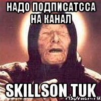 Надо подписатсса на канал Skillson TUK