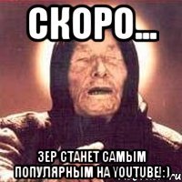 СКОРО... ЗЕР СТАНЕТ САМЫМ ПОПУЛЯРНЫМ НА YOUTUBE!:)