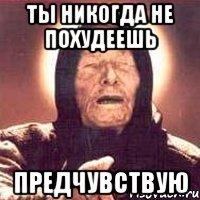 ты никогда не похудеешь предчувствую