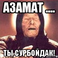 Азамат .... Ты сурбойдак!