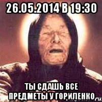 26.05.2014 в 19:30 Ты сдашь все предметы у Гориленко