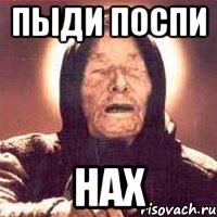 ПЫДИ ПОСПИ НАХ