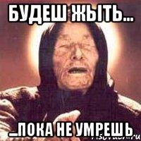 Будеш жыть... ...пока не умрешь