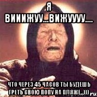 Я вииижуу...Вижуууу.... Что через 45 часов ты будешь греть свою попу на пляже...)))