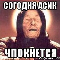Согодня Асик Чпокнется