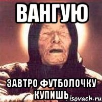 Вангую завтро футболочку купишь