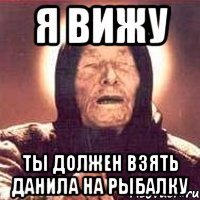 я вижу ты должен взять данила на рыбалку