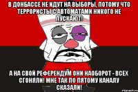 В Донбассе не идут на выборы, потому что террористы с автоматами никого не пускают! А на свой референдум они наоборот - всех сгоняли! Мне так по пятому каналу сказали!