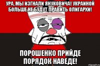Ура, мы изгнали Януковича! Украиной больше не будут править олигархи! Порошенко прийде порядок наведе!