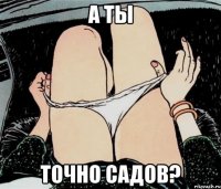 а ты точно садов?