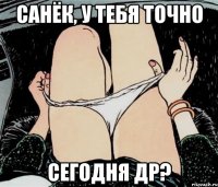 САНЁК, У ТЕБЯ ТОЧНО СЕГОДНЯ ДР?