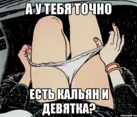 А у тебя точно Есть кальян и девятка?