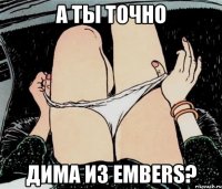 А ты точно Дима из Embers?