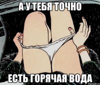 а у тебя точно есть горячая вода