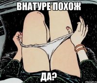 Внатуре похож да?