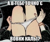 А в тебе точно є ВОВКИ КАЛЬЇ?