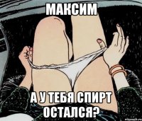 максим а у тебя спирт остался?