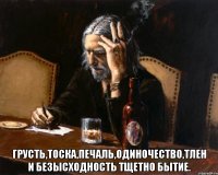  грусть,тоска,печаль,одиночество,тлен и безысходность тщетно бытие.