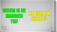 Whom is he married to? На ком он женат?