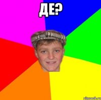Де? 