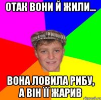 Отак вони й жили... Вона ловила рибу, а він її жарив