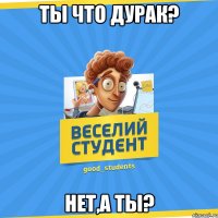 ты что дурак? нет,а ты?