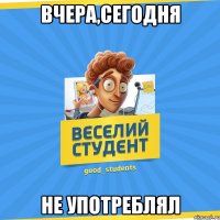 вчера,сегодня не употреблял