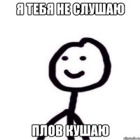 Я тебя не слушаю Плов кушаю