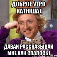 Доброе утро Катюша) Давай рассказывай мне как спалось)