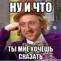 Ну и что ты мне хочешь сказать