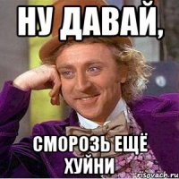 Ну давай, сморозь ещё хуйни