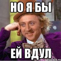 но я бы ей вдул
