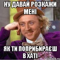 Ну давай розкажи мені як ти поприбираєш в хаті