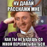 Ну давай расскажи мне Как ты не будешь со мной переписываться
