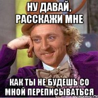 Ну давай, расскажи мне Как ты не будешь со мной переписываться