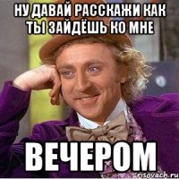 Ну давай расскажи как ты зайдёшь ко мне вечером