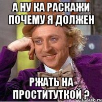 А ну ка раскажи почему я должен Ржать на проституткой ?