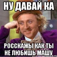 Ну давай ка росскажы как ты не любишь Машу