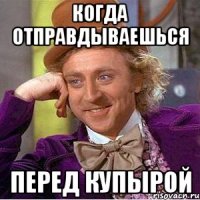Когда отправдываешься перед Купырой